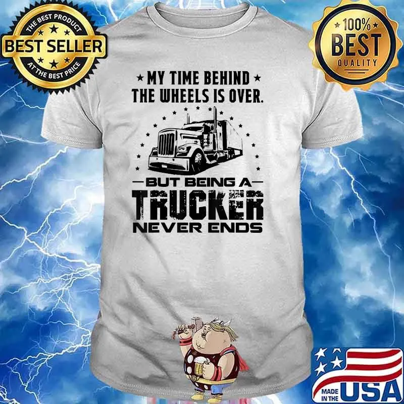 My Time Behind The Unless IS OVer But Being A Trucker Never Ends Shirt