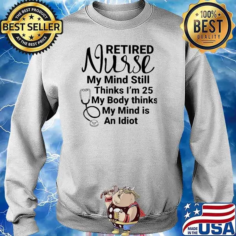 Retired Nurse My Mind Still Thinks I'm 25 My Body Thinks My Mind Is An Idiot Shirt Sweater