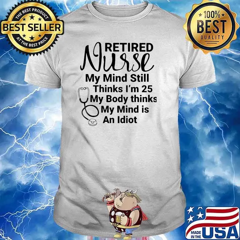 Retired Nurse My Mind Still Thinks I'm 25 My Body Thinks My Mind Is An Idiot Shirt