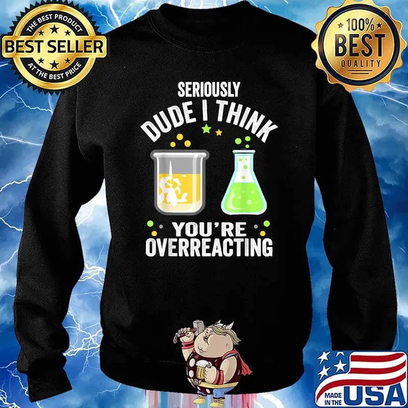SERIOUSLY DUDE I THINK YOU'RE OVERREACTING FUNNY CHEMISTRY T-Shirt Sweater