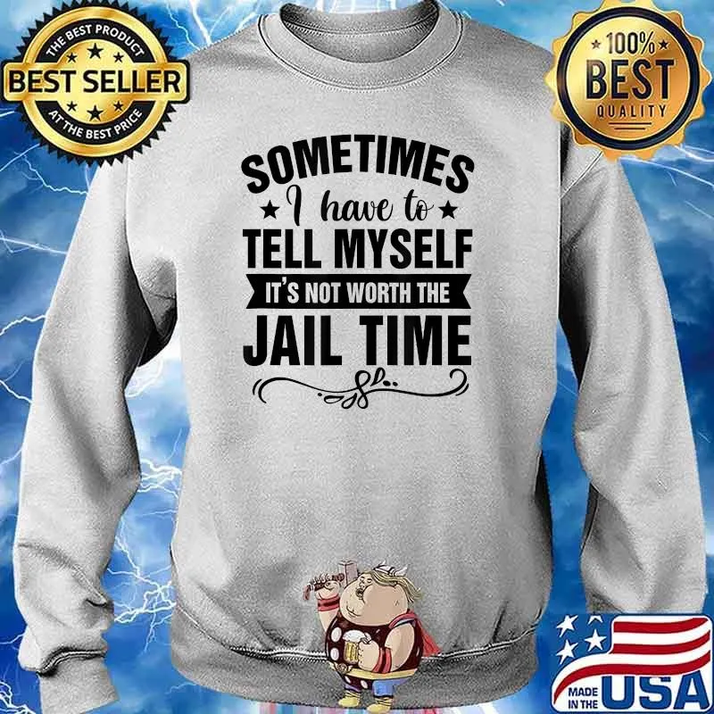 Sometimes I Have Tell Myself It's Not Worth Jail Time Shirt Sweater