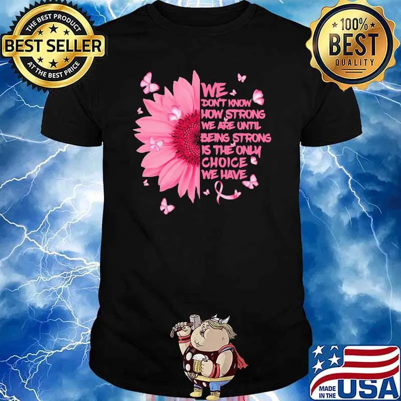 We Don't Know How Strong We Are Until Being Strong Is The Only Choice We Have Flower Shirt