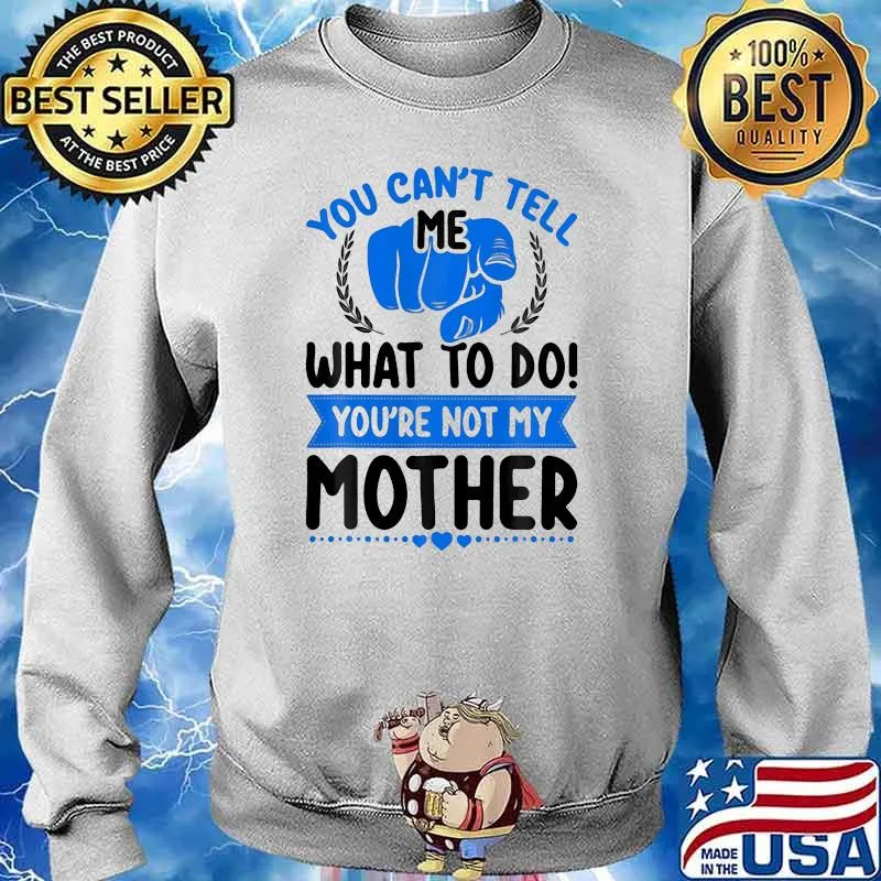 You Can't Tell Me What To Do You're Not My Mother Shirt Sweater
