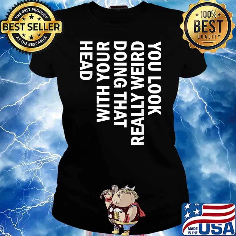 You Look Really Weird Doing That With Your Head Shirt Ladies tee
