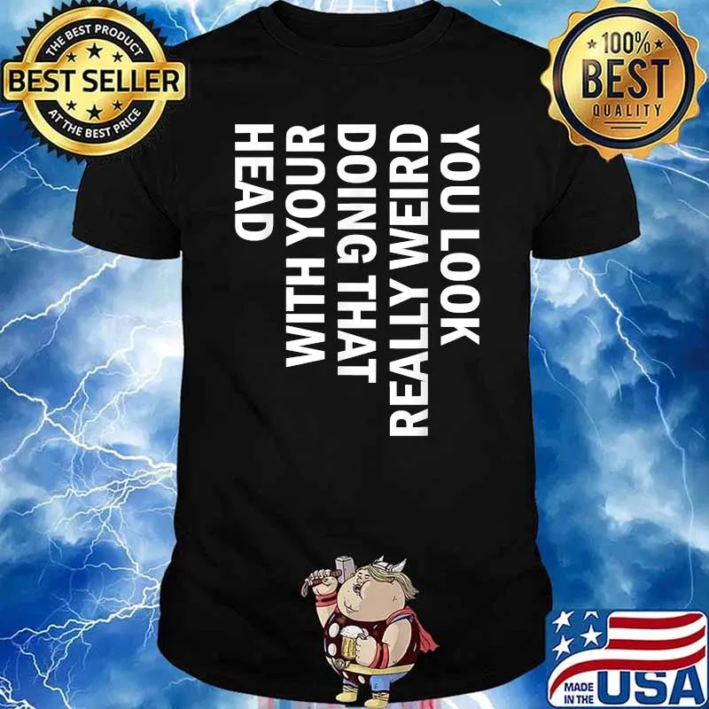 You Look Really Weird Doing That With Your Head Shirt