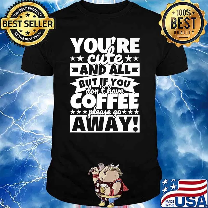 Youre cute and all but if you dont have coffee please go away shirt