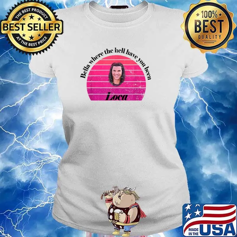 Bella Where The Hell Have You Been Loca T-Shirt Ladies tee