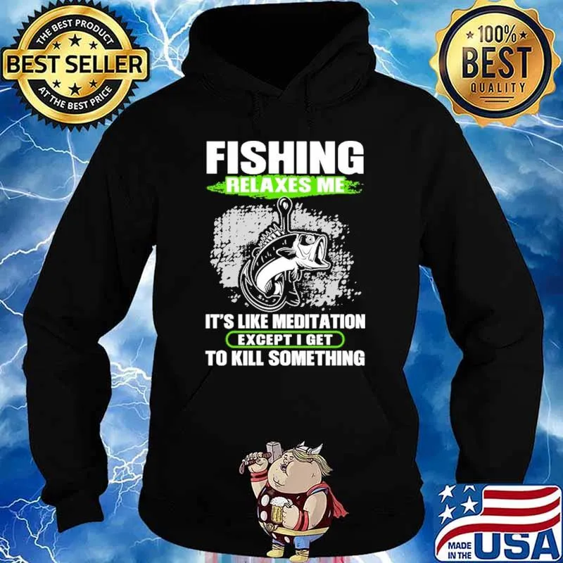 Fishing Relaxes Me It's Like Meditation Except I Get To Kill Something Shirt Hoodie