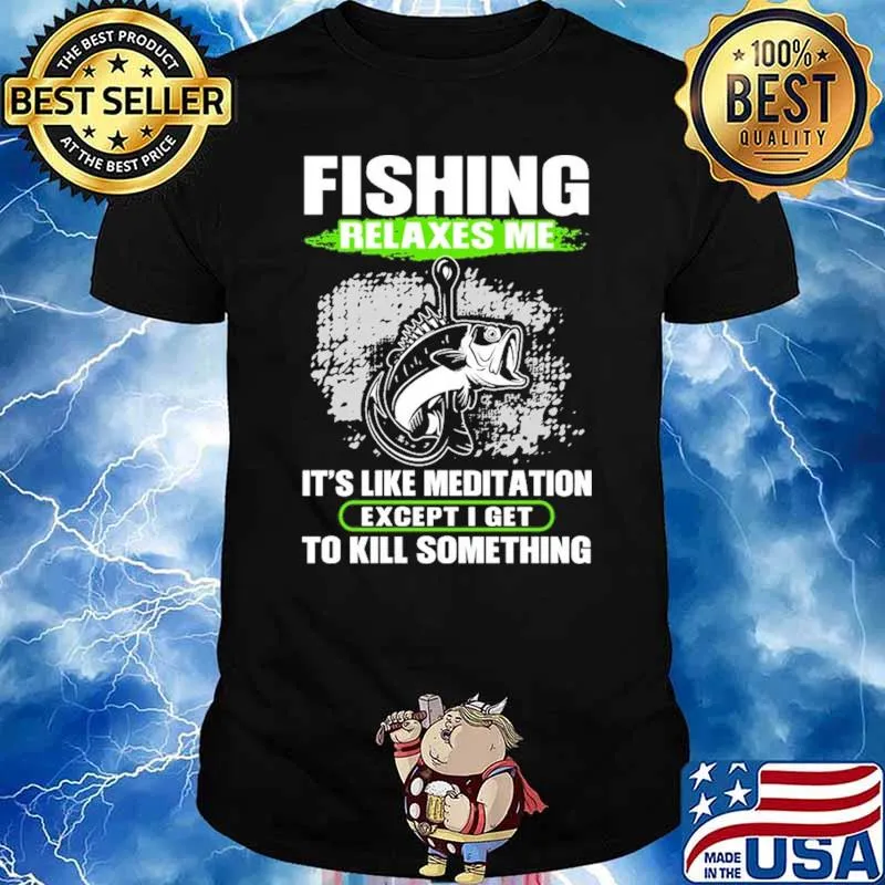 Fishing Relaxes Me It's Like Meditation Except I Get To Kill Something Shirt