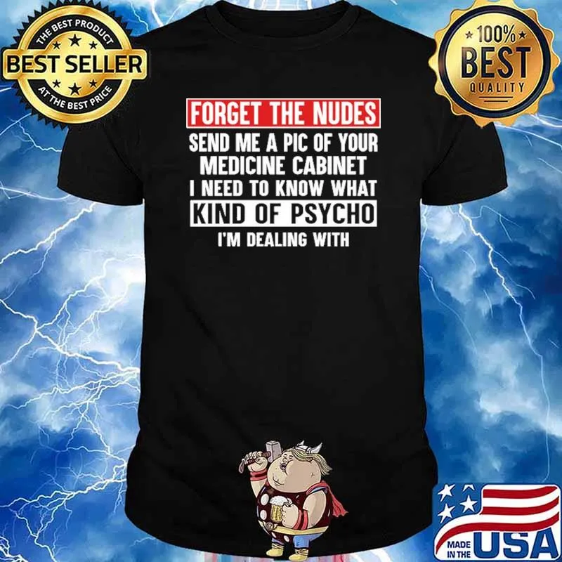 Forget The Nudes Send Me A Pic Of Your Medicine Cabinet I Need To Know What Kind f Psycho I'm Dealing With Shirt