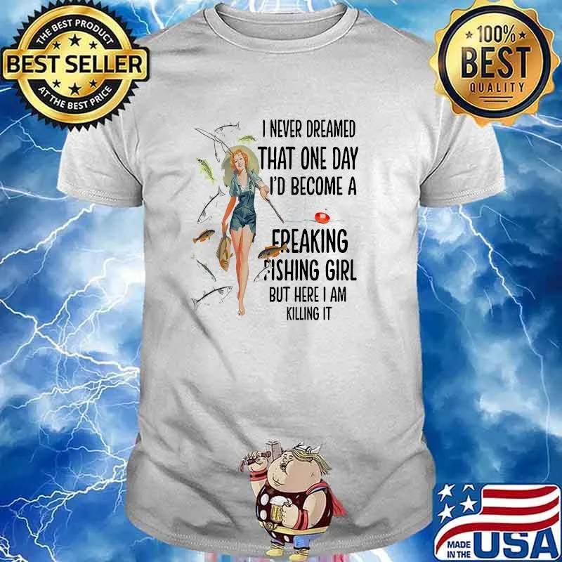 I never dreamed that one day become a freaking fishing girl but here i am killing shirt