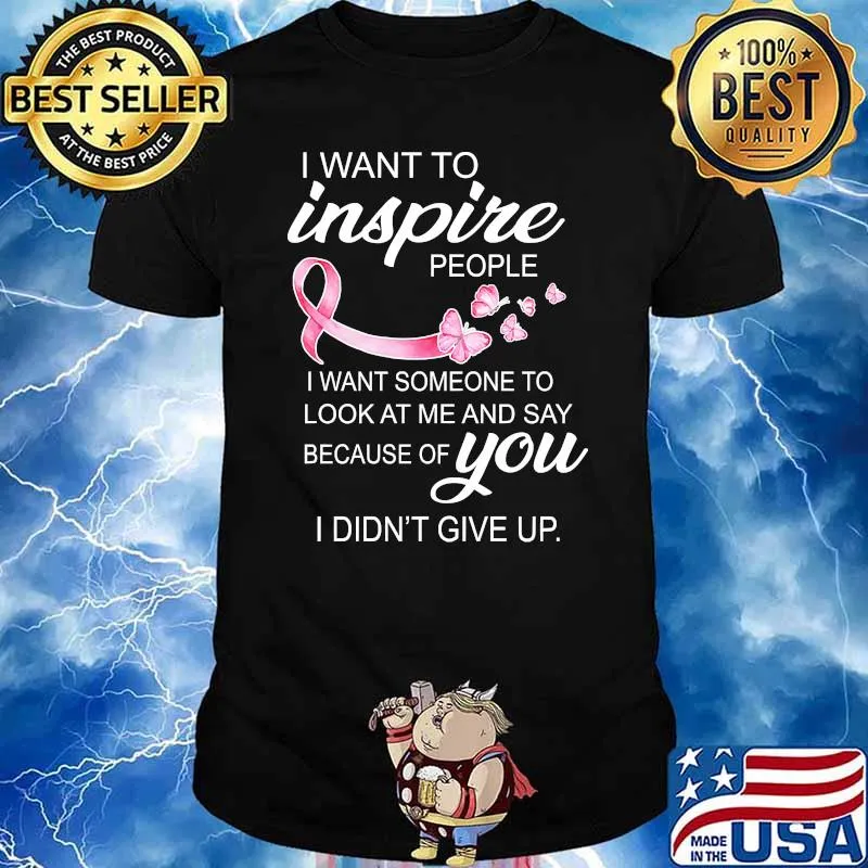 I want to inspire people i want someone to look at me and say because of you I did't give up shirt