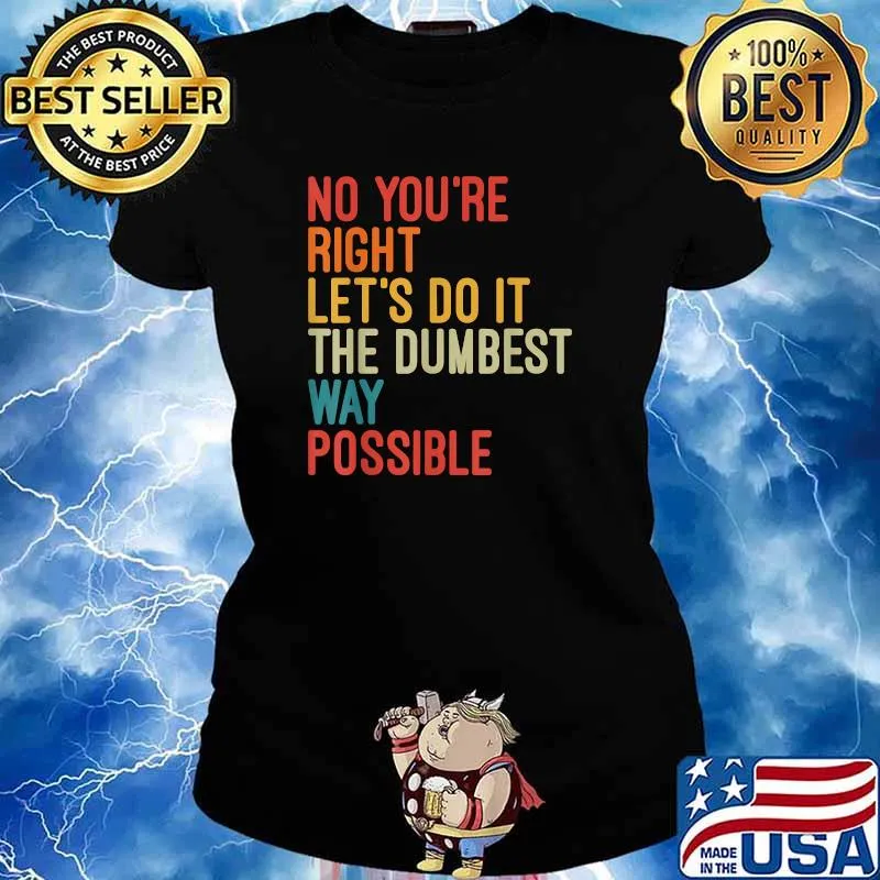 No You're Right Let's Do It The Dumbest Way Possible T-Shirt Ladies tee
