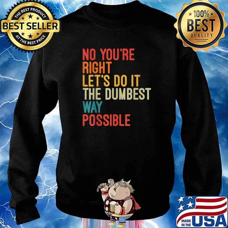 No You're Right Let's Do It The Dumbest Way Possible T-Shirt Sweater