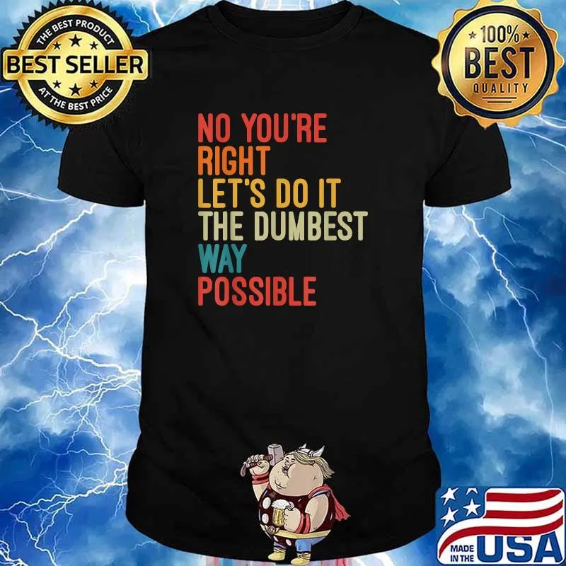 No You're Right Let's Do It The Dumbest Way Possible T-Shirt