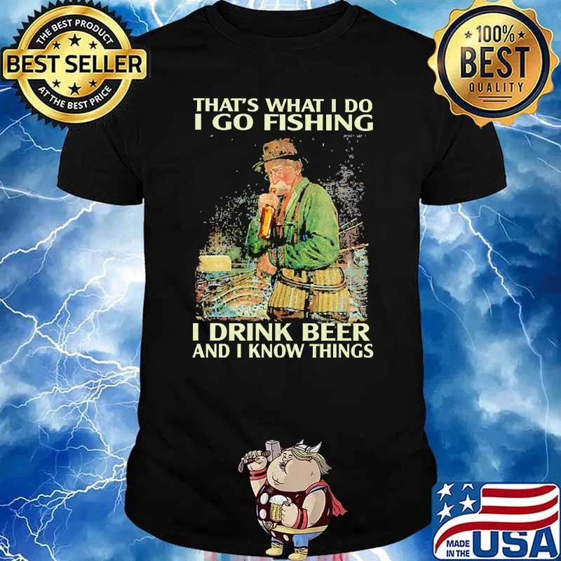 Thats what i do i go fishing i drink beer and i know things shirt