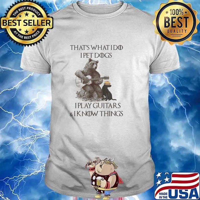 Thats what i do i pet dogs i play guitars i know things bear shirt