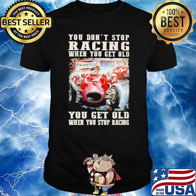 You Don't Stop Racing When You Get Old You Get Old When You Stop Racing Shirt