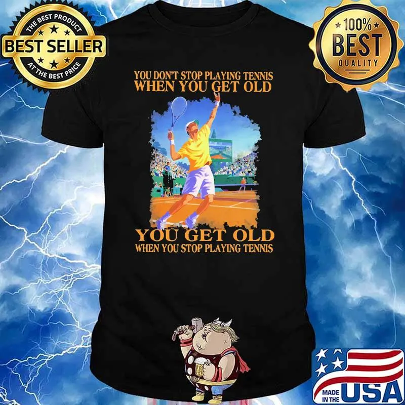 You dont stop playing tennis when you get old shirt