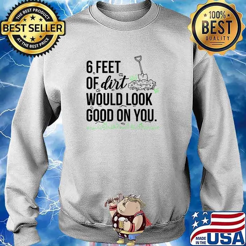 6 Feet Of Dirt Would Look Good On You T-Shirt Sweater
