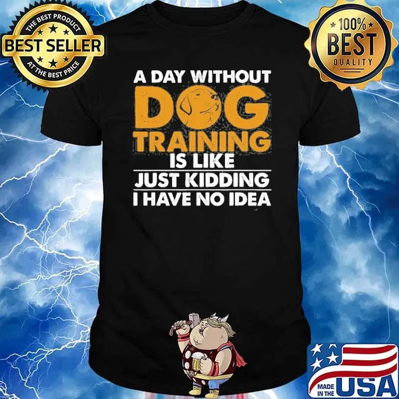 A day without dog training is like just kidding i have no idea shirt
