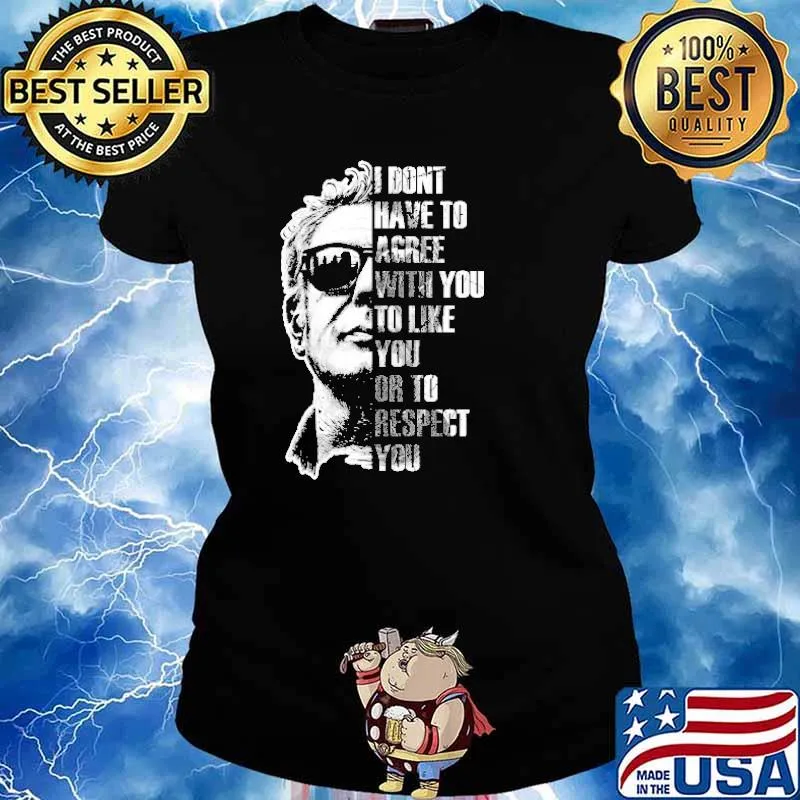 Anthony Bourdain I Don't Have To Agree With You To Like You Or To Respect You Shirt Ladies tee