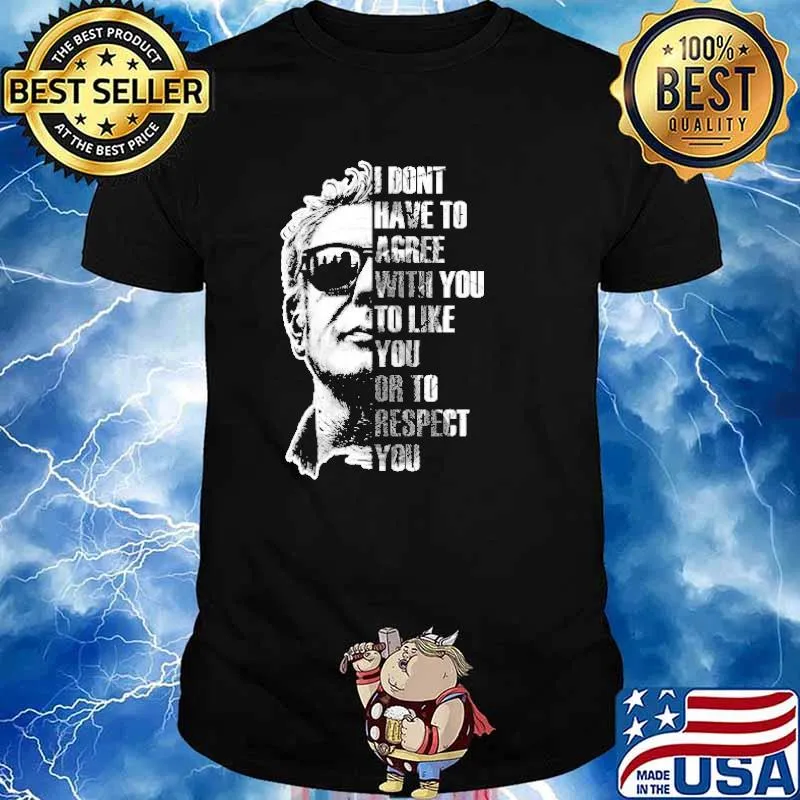 Anthony Bourdain I Don't Have To Agree With You To Like You Or To Respect You Shirt