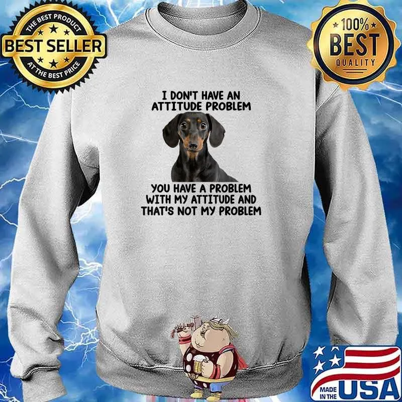 Dachshund I Don't Have An Attitude Problem You Have A Problem T-Shirt Sweater
