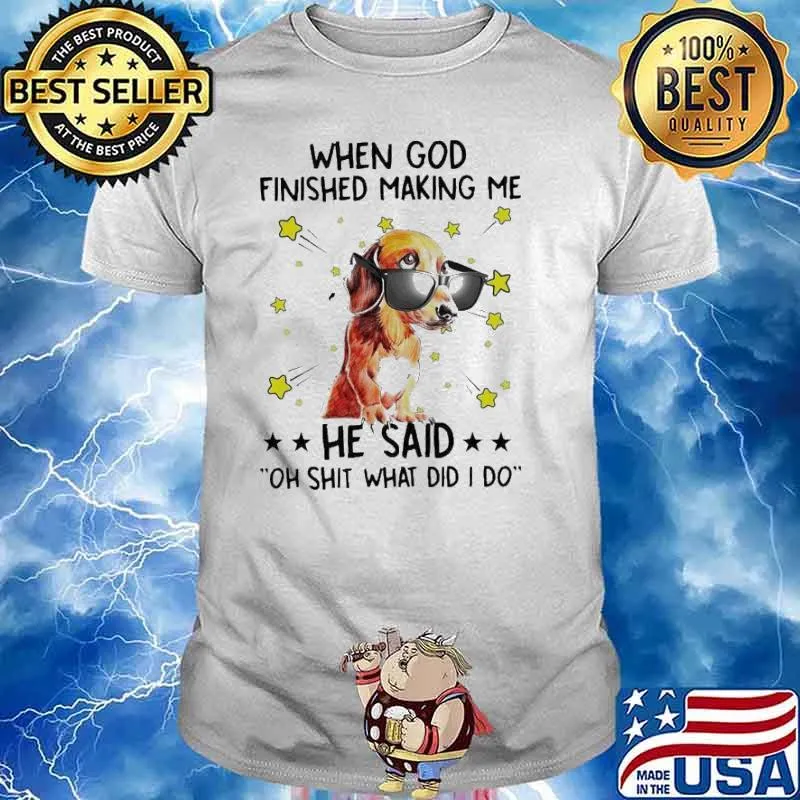 Dachshund when god finished making me he said oh shit what did I do shirt