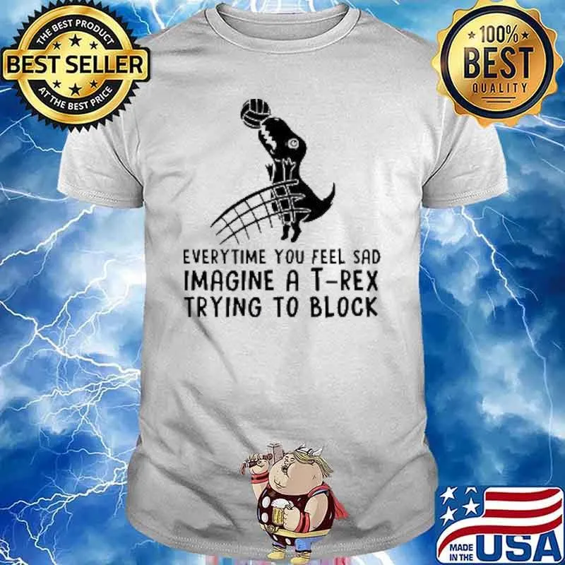Everytime You Feel Sad Imagine A T Rex Trying To Block Shirt