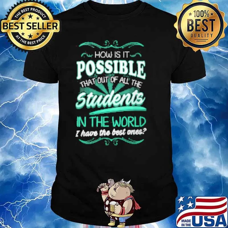 How is it possible that out of all the students in the world i have the best ones shirt