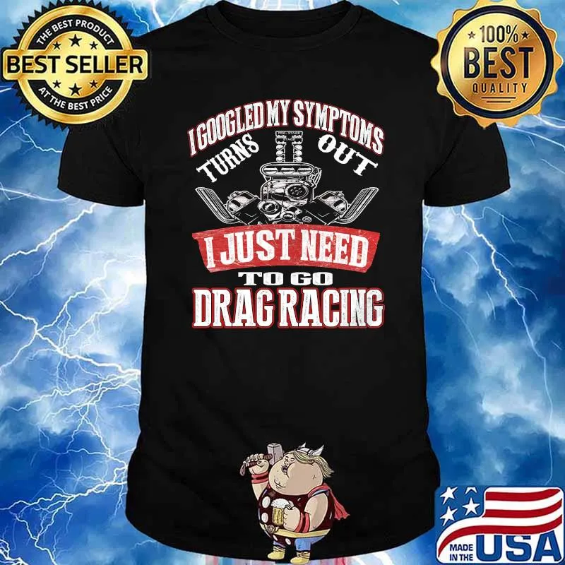 I googled my symptoms turns out I just need to go Drag racing shirt