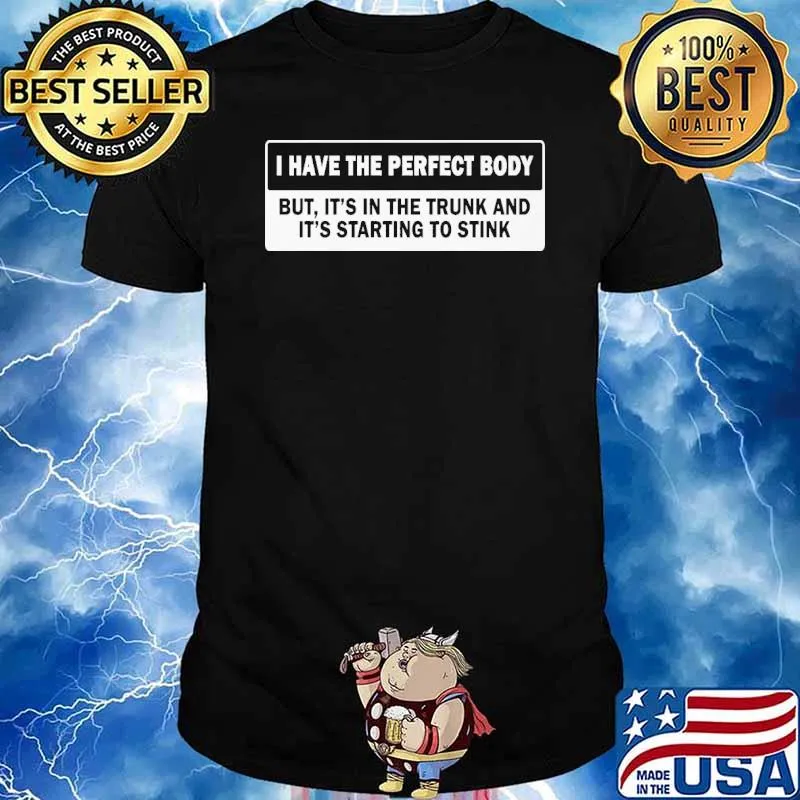 I have the perfect body but its in the trunk and its starting to stink shirt
