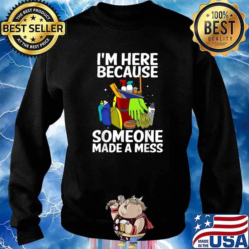 I'm Here Because Somone Made A Mess Cleaners T-Shirt Sweater