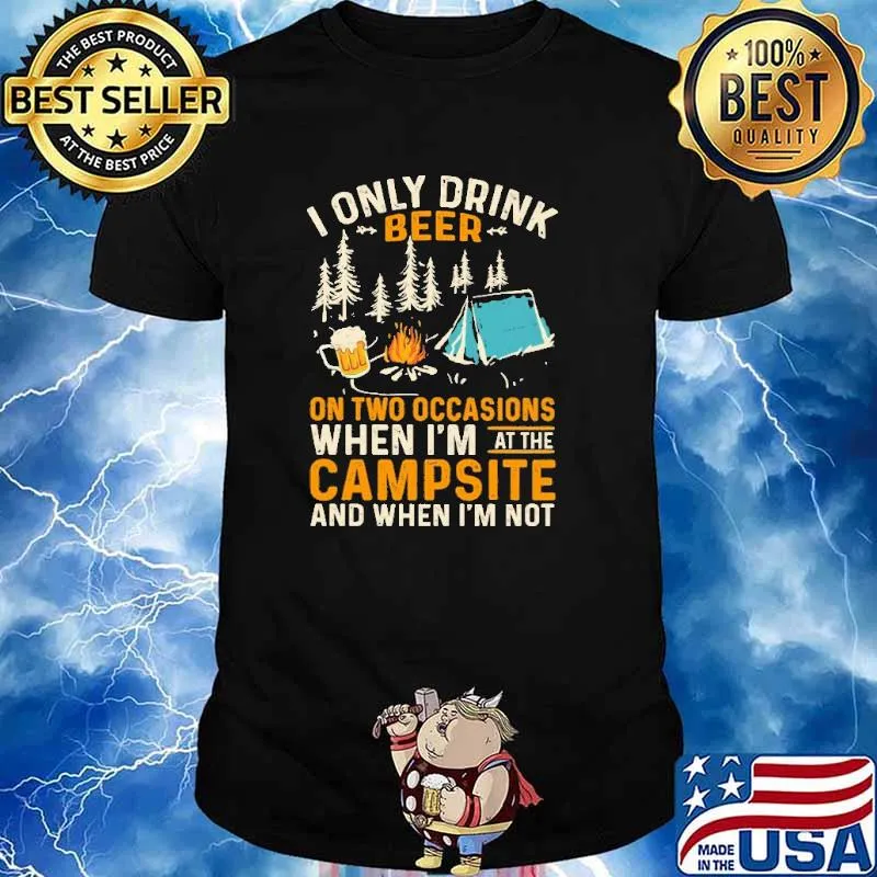 I Only Drink Beer On Two Occasions When I'm At The Campsite And When I'm Not Shirt