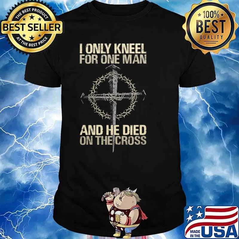 I Only Kneel For One Man And He Died On The Cross Shirt