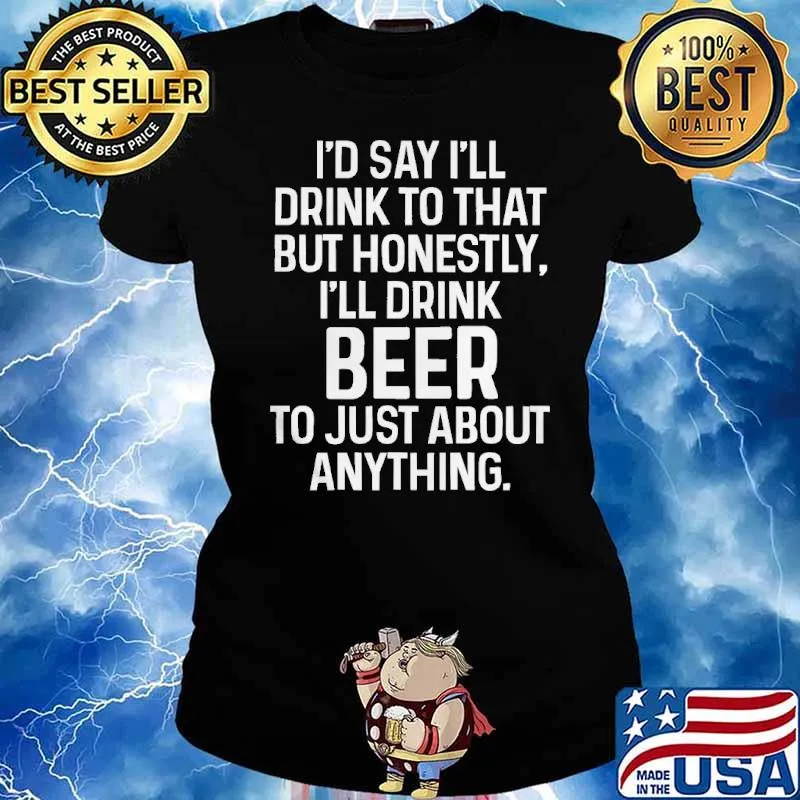 Id say ill drink to that but honestly ill drink beer to just about anything s Ladies tee
