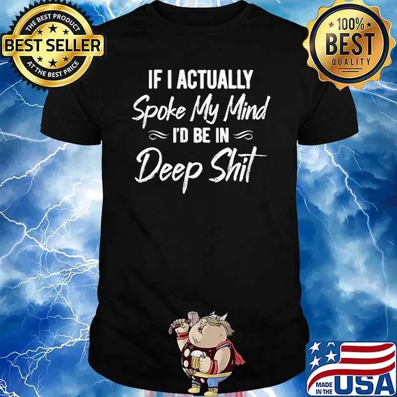 IF I ACTUALLY SPOKE MY MIND I'D BE IN Deep Shit shirt