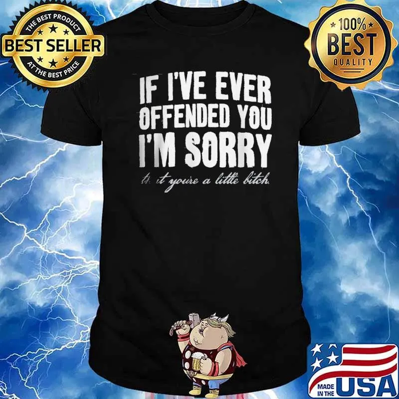 If I've Ever Offended You I'm Sorry That Your A Little Bitch shirt