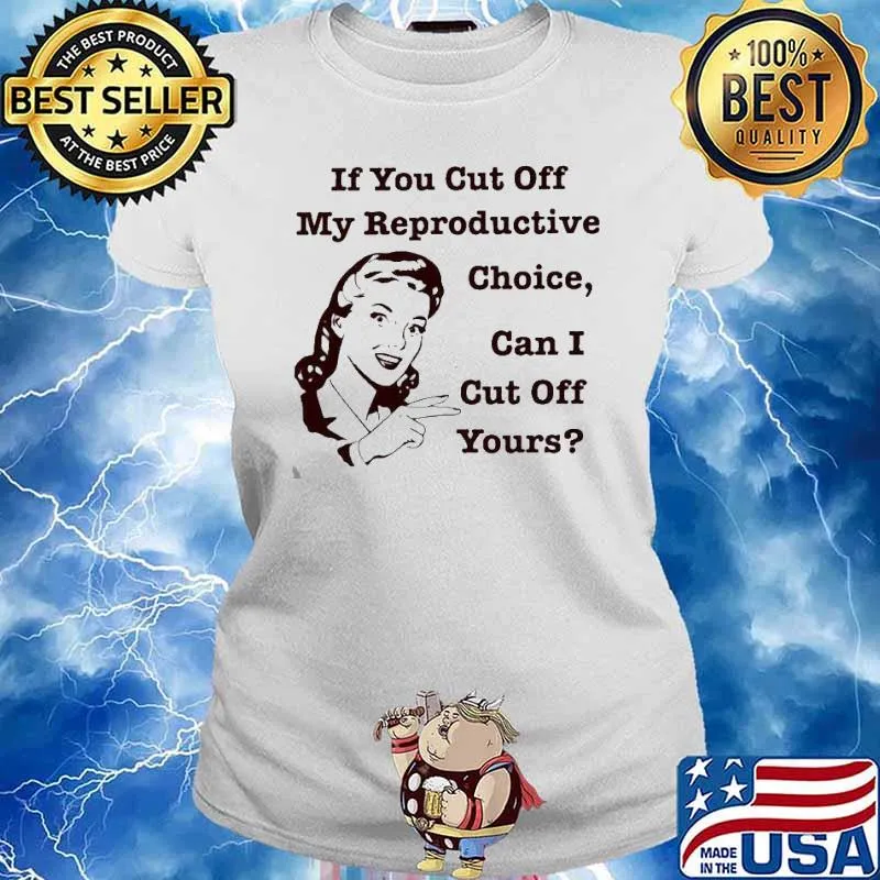If you cut off my reproductive choice can i cut off yours s Ladies tee