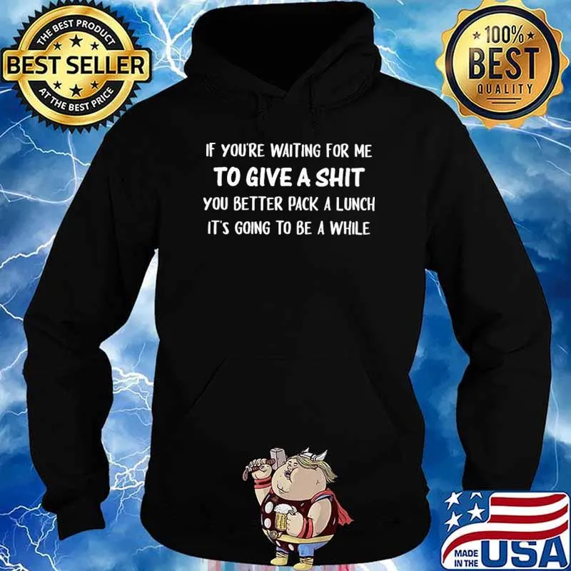 If You're Waiting For Me To Give A Shit You Better Pack A Lunch It's Going To Be A While Shirt Hoodie