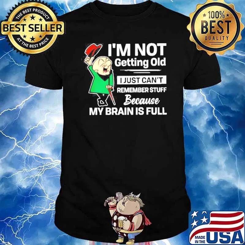 I’m not getting old I just can’t remember stuff because my brain is full hirt
