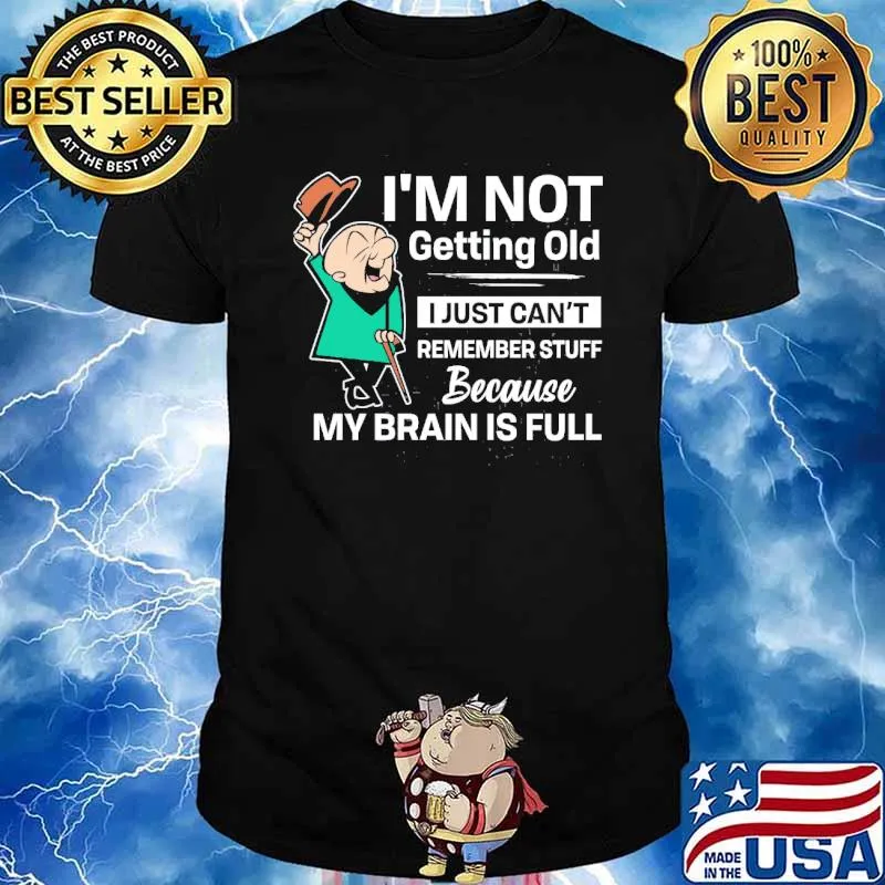 I’m not getting old I just can’t remember stuff because my brain is full shirt