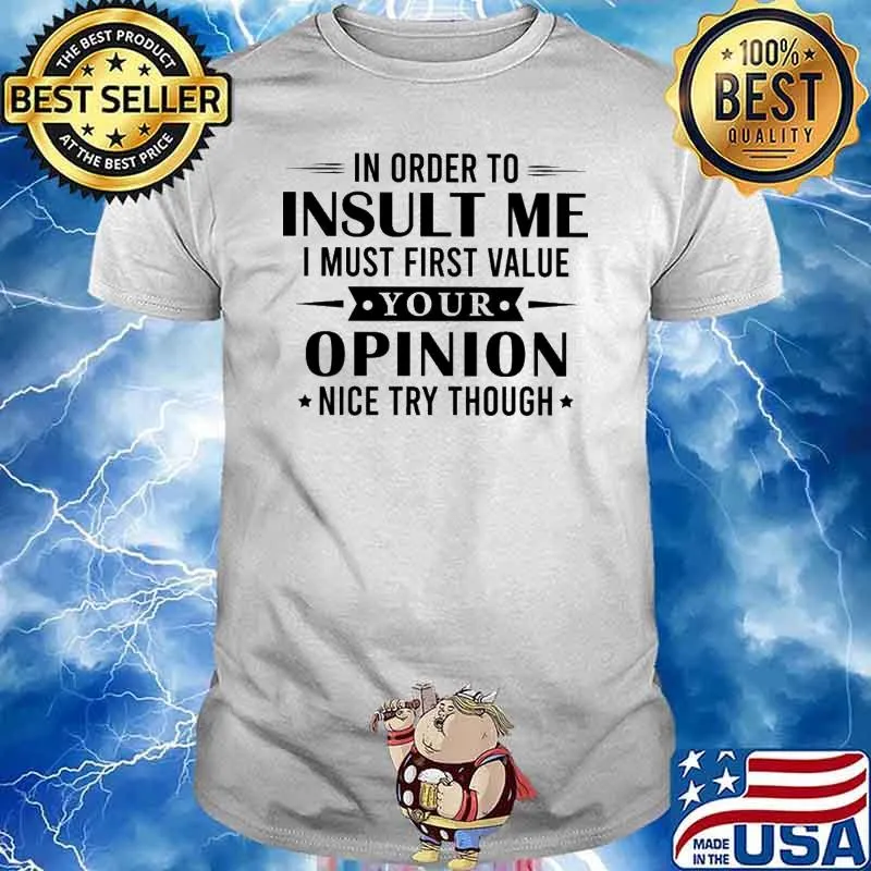 In Orfer To Insult Me I Must First Value Your Opinion Nice Try Though Shirt