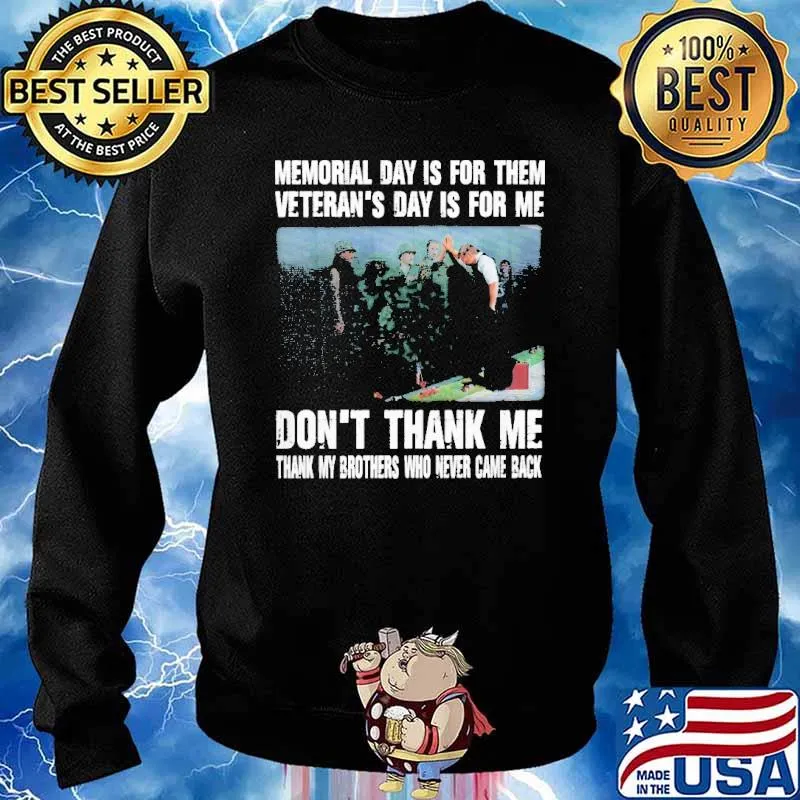 MEMORIAL DAY IS FOR THEM VETERANS DAY IS FOR ME DONT THANK ME THANK MY BROTHERS AND SISTERS WHO EVER CAME BACK SHIRT Sweater