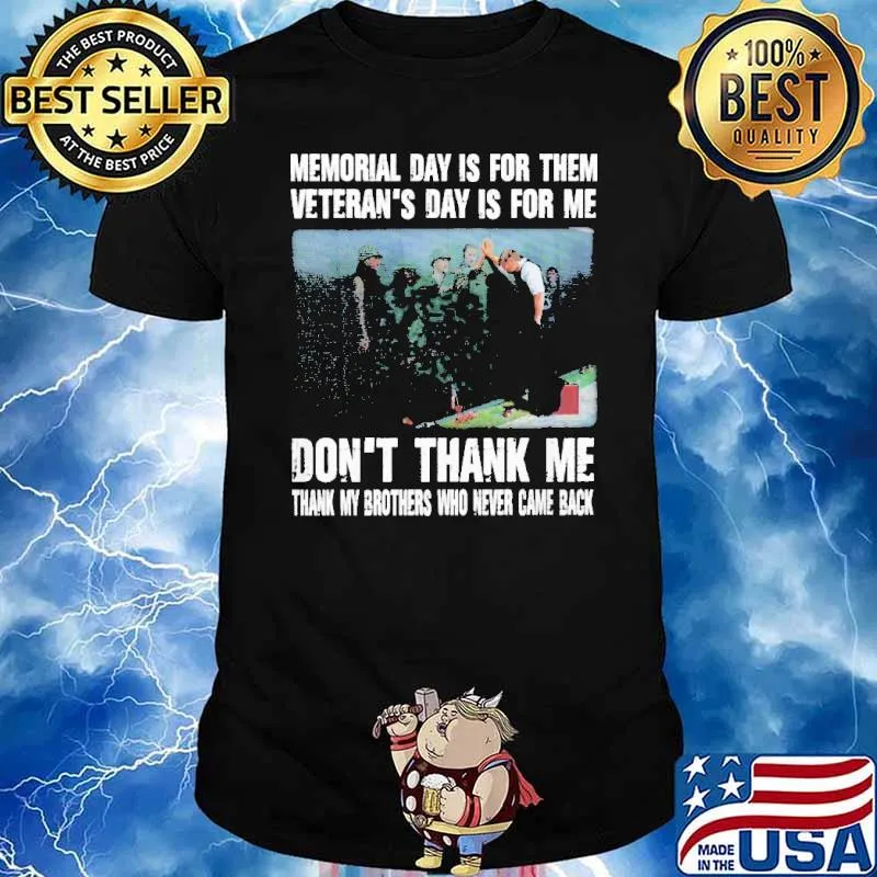 MEMORIAL DAY IS FOR THEM VETERANS DAY IS FOR ME DONT THANK ME THANK MY BROTHERS AND SISTERS WHO EVER CAME BACK SHIRT