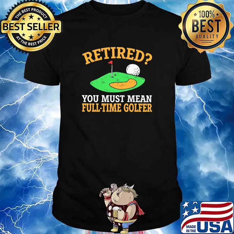 Retired You Must Mean Full Time Golfer Shirt