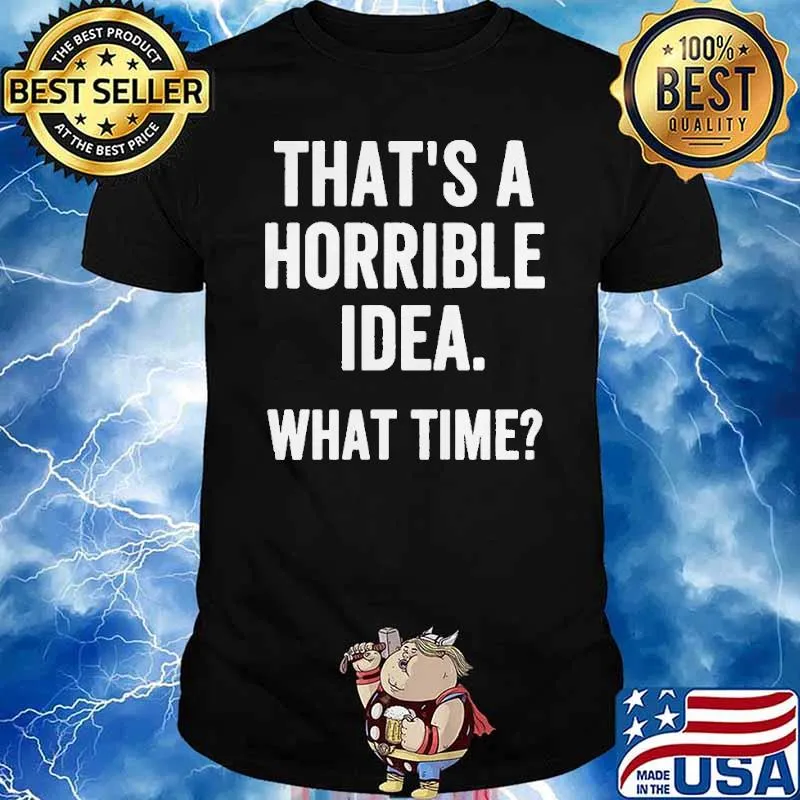 Thats a horrible idea what time shirt