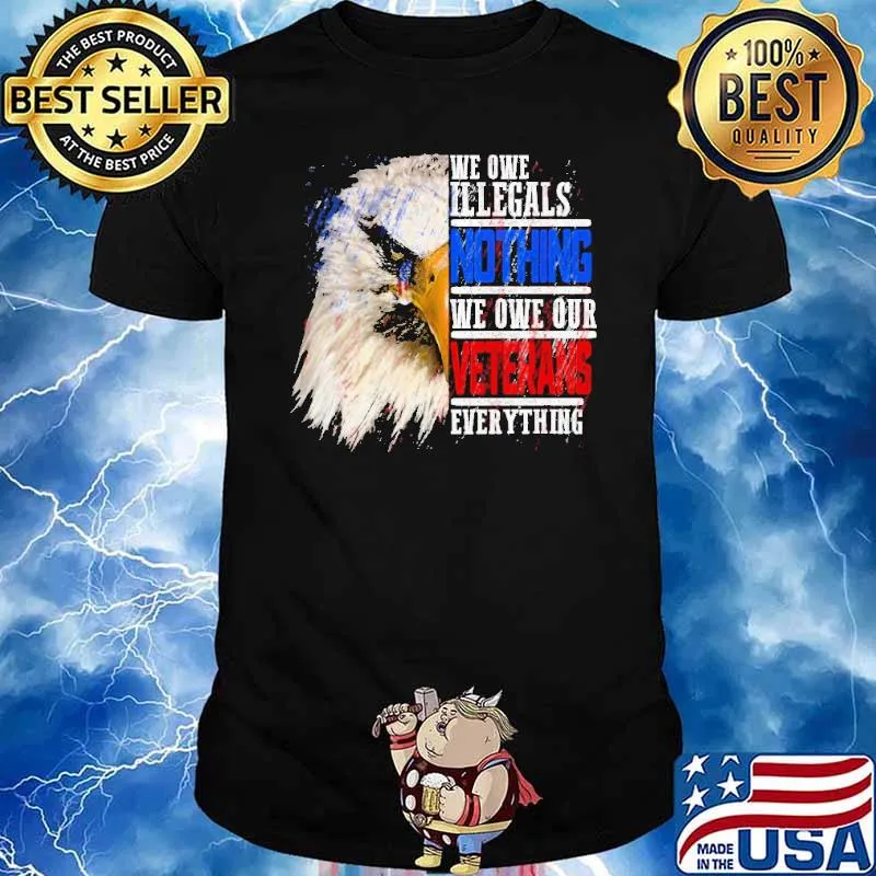 We owe illegals nothing we owe our veterans everything eagle shirt