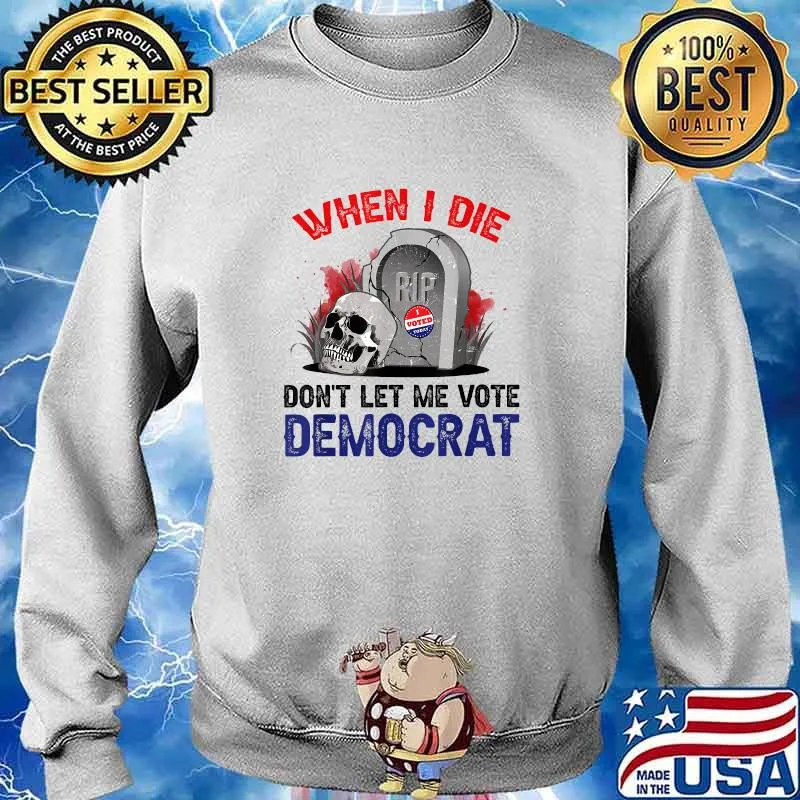 When I Die Don't Let Me Vote Democrat T-Shirt Sweater
